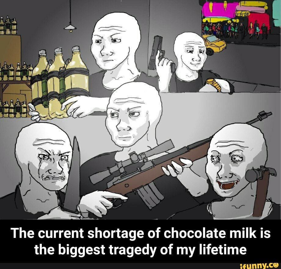 The current shortage of chocolate milk is the biggest tragedy of my