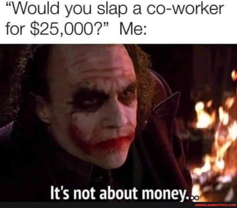 "Would you slap a co-worker for $25,000?" Me:
nat ahaiit mnnoy *