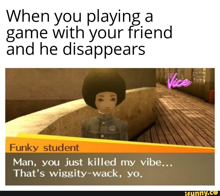 When you playing a game with your friend and he disappears
Funky stulent
Man, you just killed my vibe..
That's wack, yo.