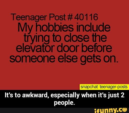 Teenag er Post # 401 16
My hobbies include
trying to close the
elevator door before
someone else gets on.
It's to awkward, especially when it's just 2
people. - It's to awkward, especially when it's just 2 people.
