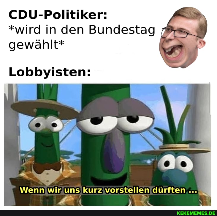 CDU-Politiker:
*wird in den Bundestag gewählt*
Lobbyisten:
Wenn wir uns kurz vorstellen dürften