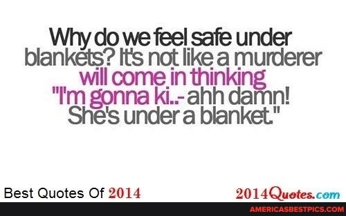 Why do we feel safe under blankets? Its not like a murderer will "tm gonna in thinki ki..-ahh damn!
"tm gonna ki..-ahh damn!
She's under a blanket."
Best Quotes Of 2014 2014