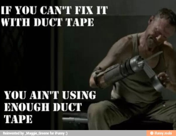 IF YOU CAN'T FIX IT
WITH DUCT TAPE
YOU AIN'T USING ENOUGH DUCT
TAPE om