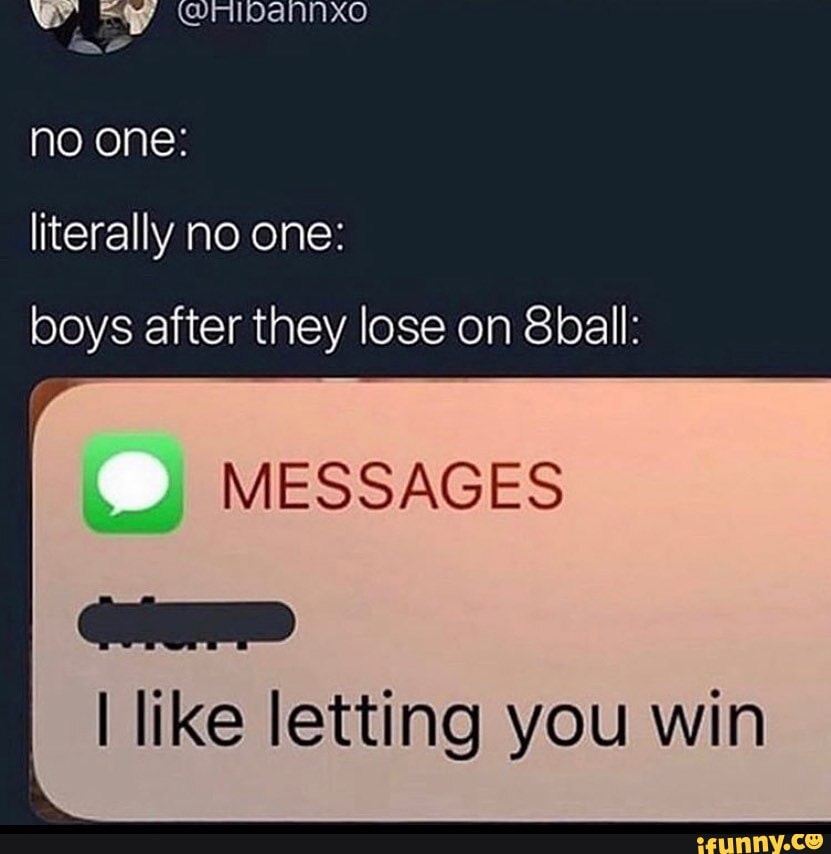 wy @nrIpAannxo
no one: literally no one:
boys after they lose on 8ball:
like letting you win