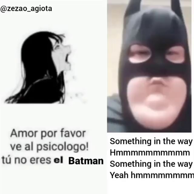 zezao_agiota Something in the way Hmmmmmmmmmm ve al psicologo! tu no eres  el Batman Something in the way Yeah hmmmmmmmm - iFunny Brazil