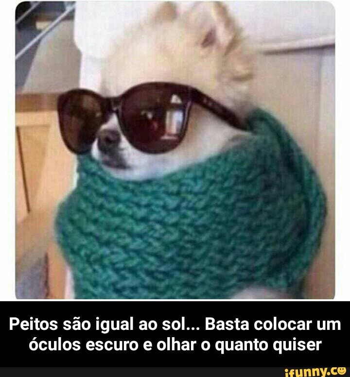 Peitos são igual ao sol... Basta colocar um
óculos escuro e olhar o quanto quiser - Peitos são igual ao sol... Basta colocar um óculos escuro e olhar o quanto quiser