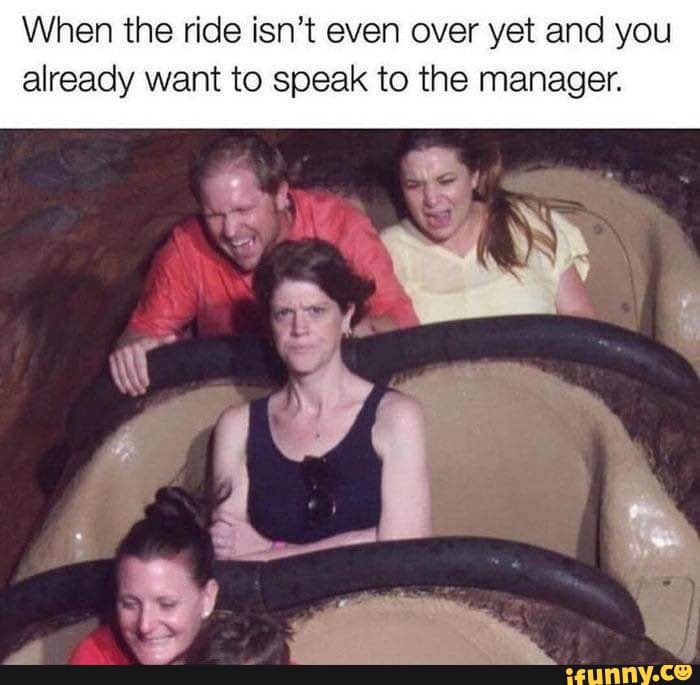 When the ride isn't even over yet and you
already want to speak to the manager.