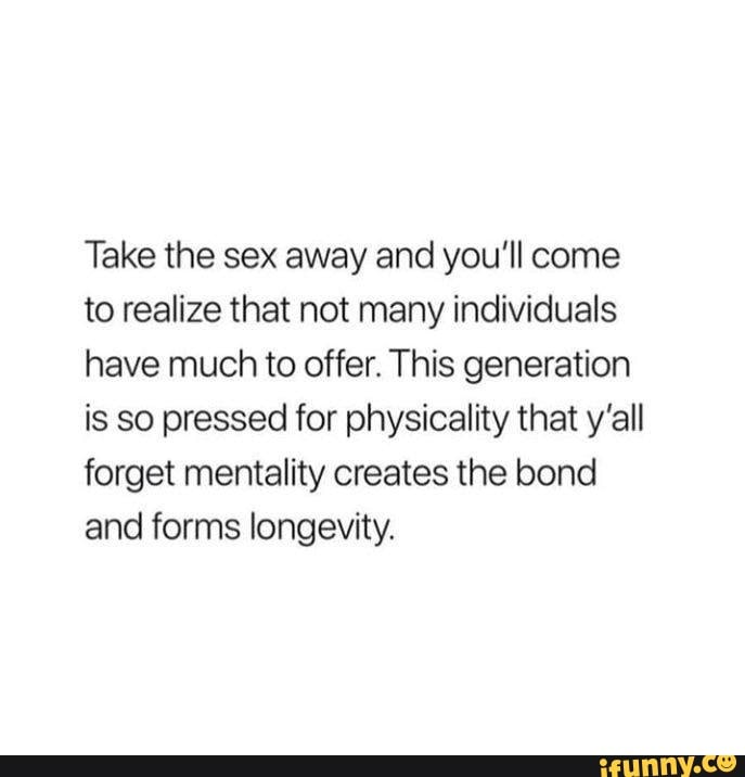 Take The Sex Away And Youll Come To Realize That Not Many Individuals