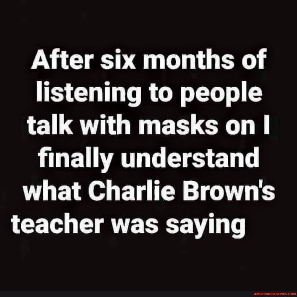 After six months of listening to people talk with masks on I finally understand what Charlie Brown's teacher was saying