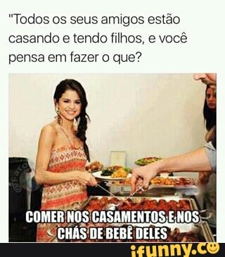 "Todos os seus amigos estão
casando e tendo filhos, e você
pensa em fazer o que?