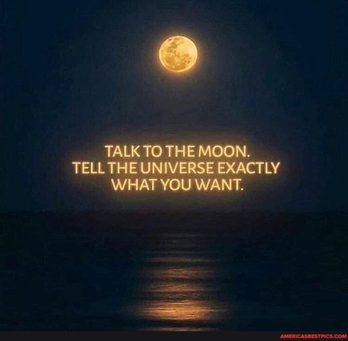 TALK TO THE MOON.
TELL THE UNIVERSE EXACTLY WHAT YOU WANT.