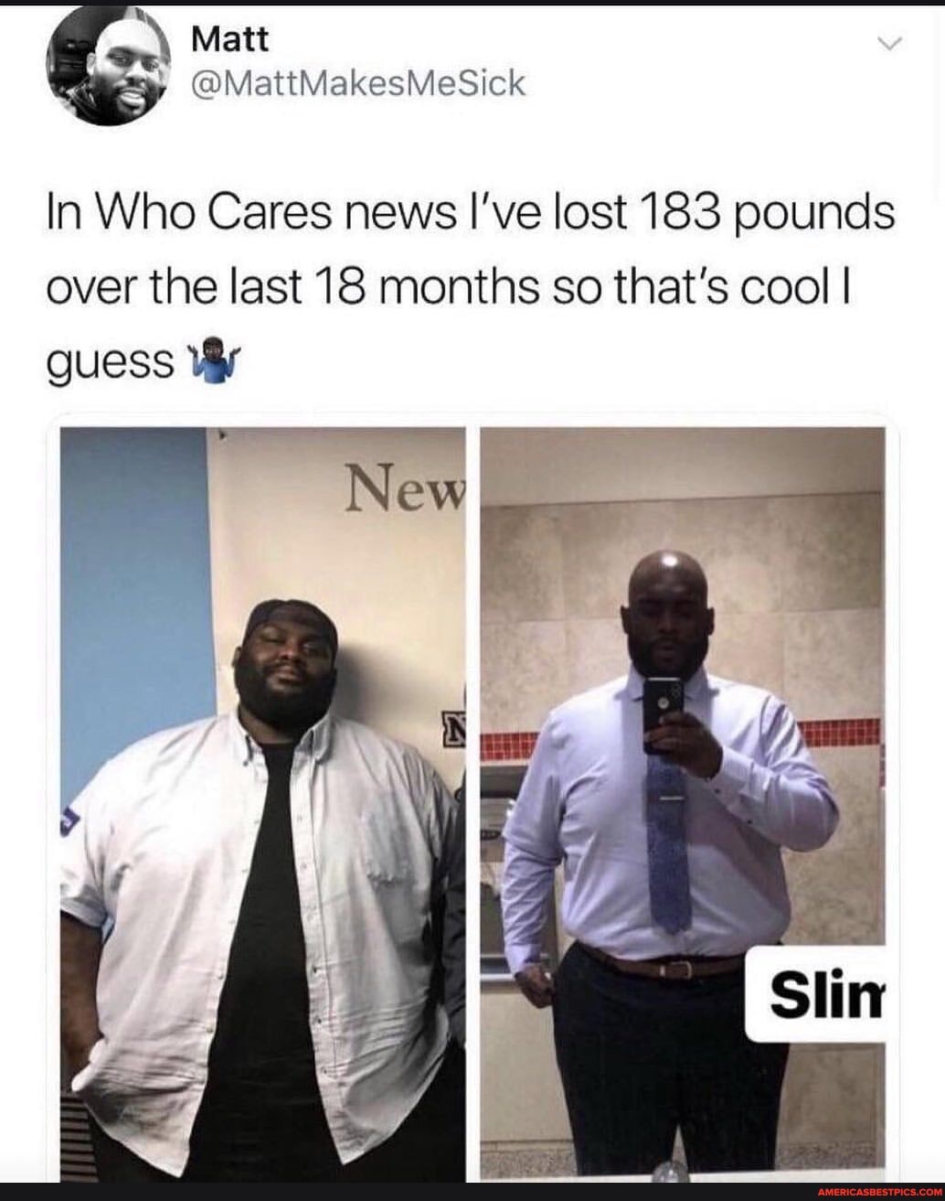 Matt
@MattMakesMeSick
In Who Cares news I've lost 183 pounds over the last 18 months so that's cool I guess