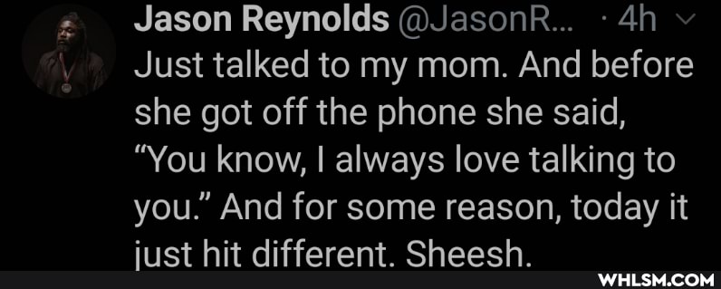 Jason Reynolds @JasonR...
Just talked to my mom. And before she got off the phone she said,
"You know, I always love talking to you." And for some reason, today it