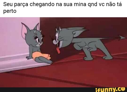 Seu parça chegando na sua mina qnd vc não tá
perto