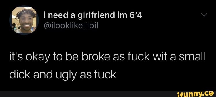 it's okay to be broke as fuck wit a small
dick and ugly as fuck