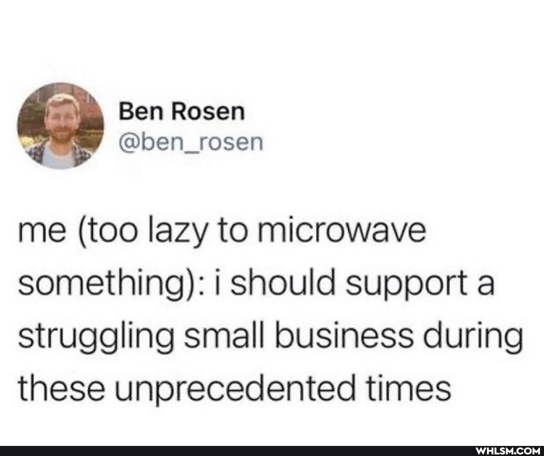 Ben Rosen
me (too lazy to microwave something): i should support a struggling small business during these unprecedented times