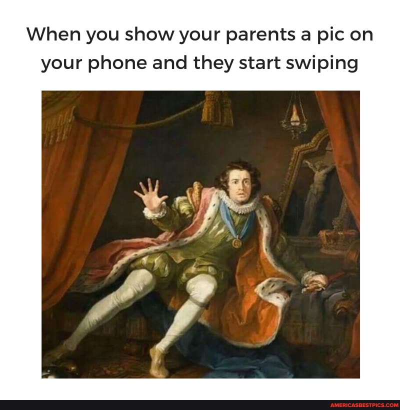 When you show your parents a pic on your phone and they start swiping