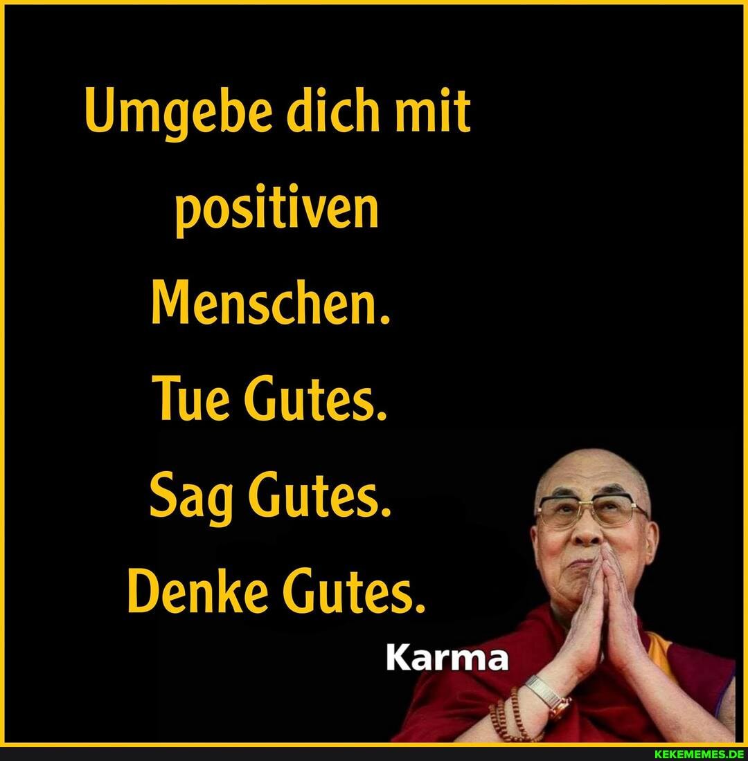 Umgebe dich mit positiven
Menschen.
Tue Gutes.
Sag Gutes.
Denke Gutes.
Karma