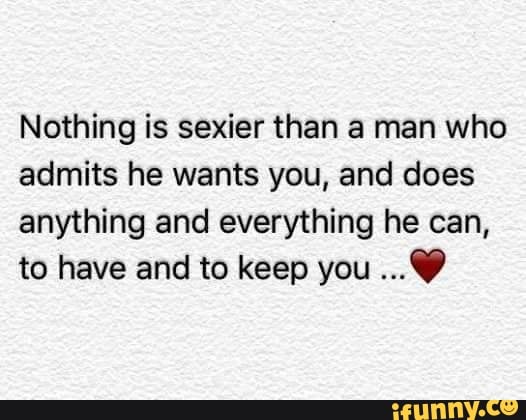 Nothing Is Sexier Than A Man Who Admits He Wants You And Does Anything