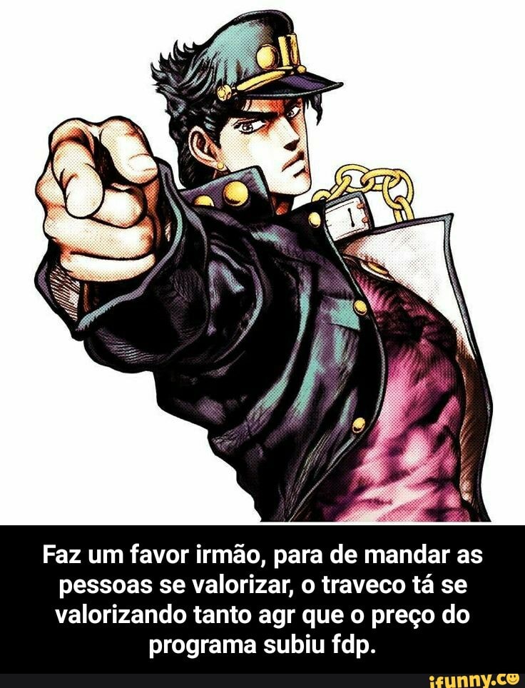 Faz um favor irmão, para de mandar as pessoas se valorizar, traveco tá se valorizando tanto agr que o preço do
programa subiu fdp. - Faz um favor irmão, para de mandar as pessoas se valorizar, o traveco tá se valorizando tanto agr que o preço do programa subiu fdp.