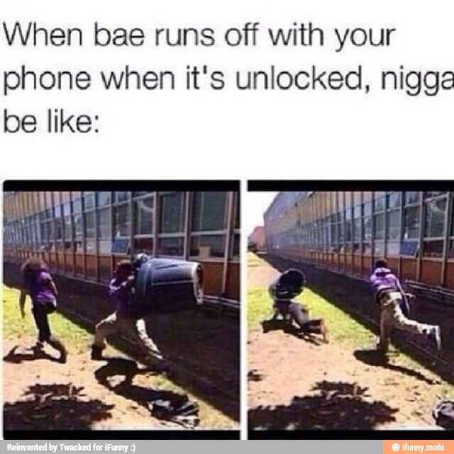 When bae runs off with your
phone when it's unlocked, nigga
be like: