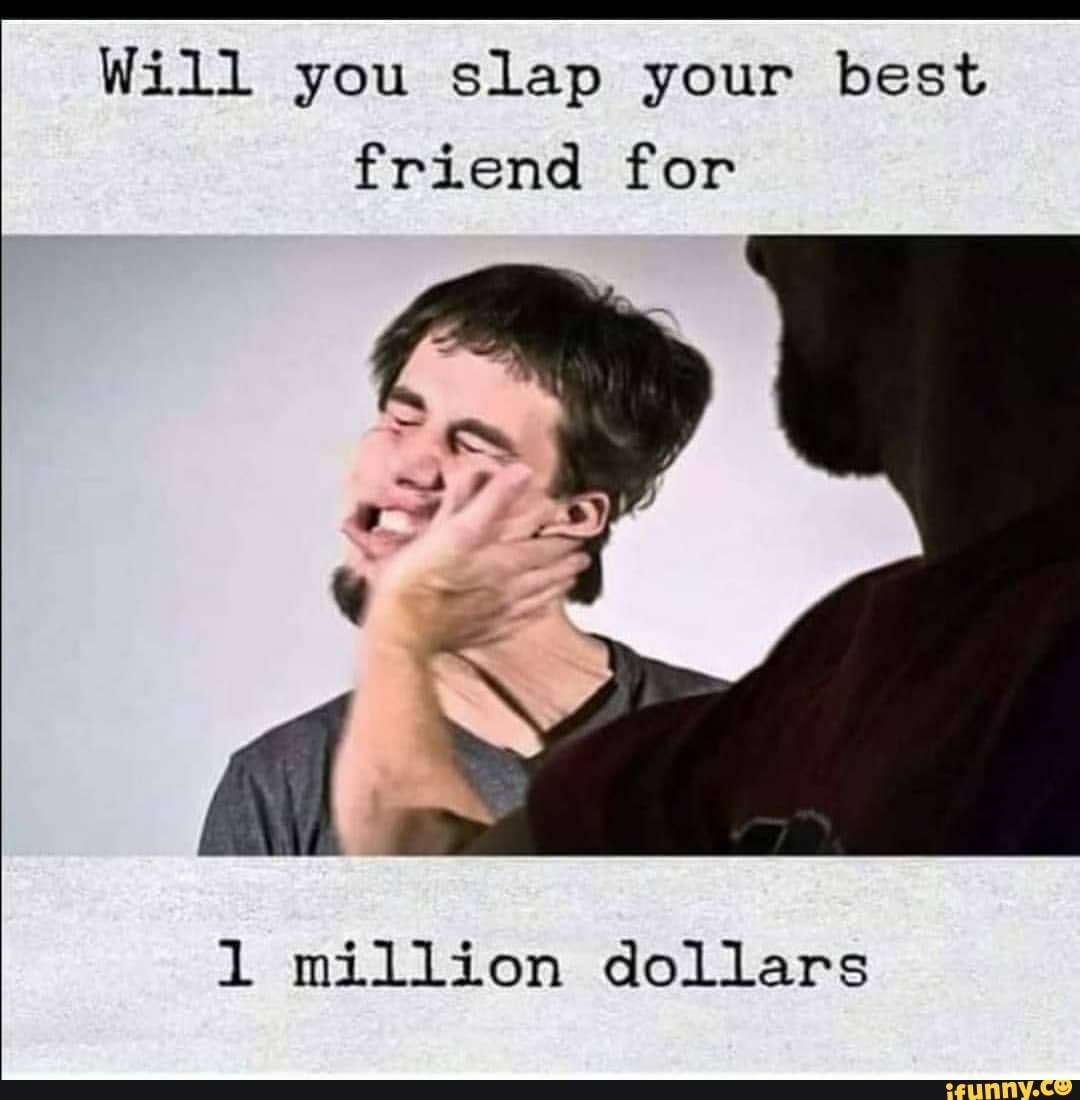 Will you slap your best friend for million dollars iFunny