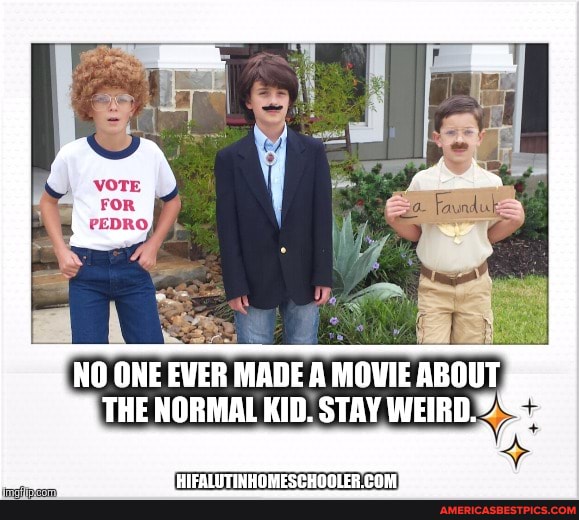 NO ONE EVER MADE A MOVIE ABOUT THE NORMAL KID. STAY WEIRD