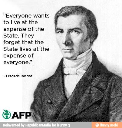 "Everyone wants
to live at the
expense of the
State. They
forget that the
State lives at the
expense of
everyone."
Frederic Bastiat