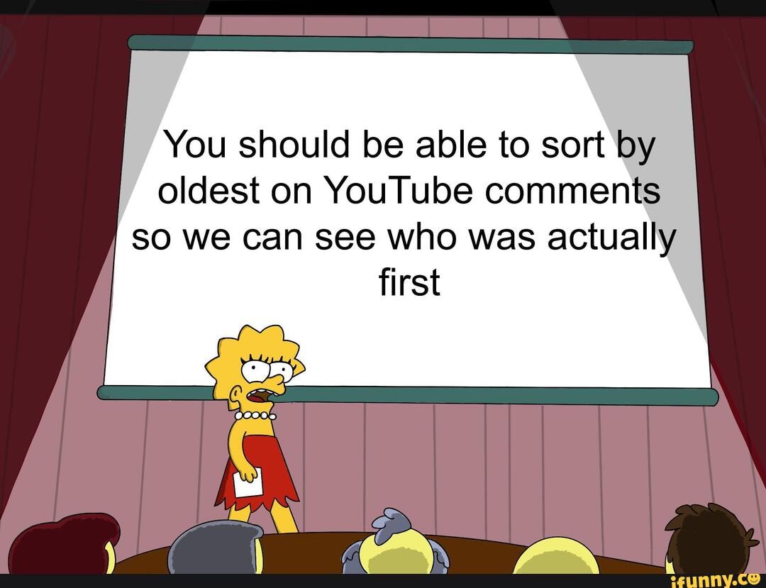 You should be able to sort by
oldest on YouTube comments
so we can see who was actually
first