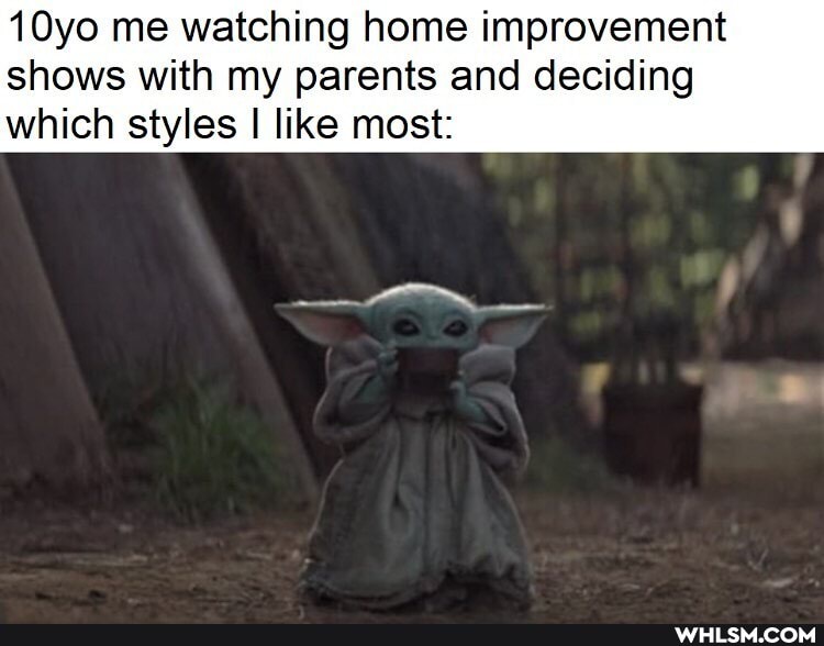 10yo me watching home improvement shows with my parents and deciding
which styles I like most: