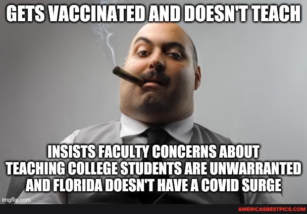 GETS VACCINATED AND DOESN'T TEACH
INSISTS FACULTY CONCERNS ABOUT TEACHING COLLEGE STUDENTS ARE UNWARRANTED AND FLORIDA DOESN'T HAVE A COVID SURGE