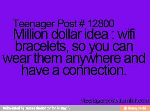 Teenager Post#12800
I. Million dollar idea wifi
bracelets, so you can
wear them anywhere and
have a connection.
