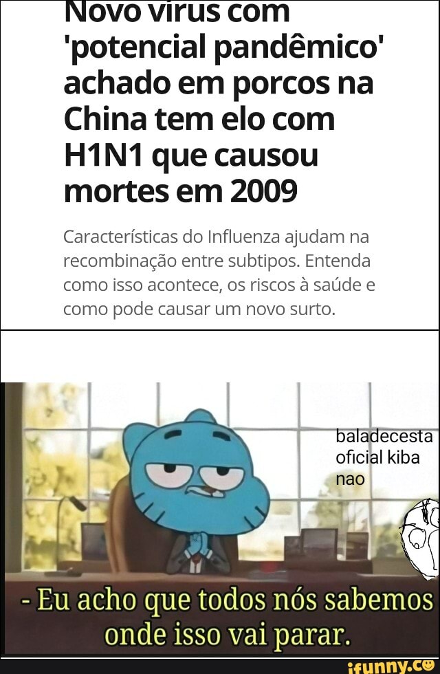 Novo virus com
'potencial pandêmico'
achado em porcos na
China tem elo com
H1N1 que causou
mortes em 2009
Características do Influenza ajudam na
recombinação entre subtipos. Entenda
como isso acontece, os riscos à saúde e
como pode causar um novo surto.
onde isso Vai parar.