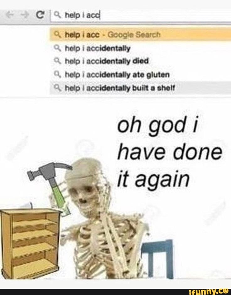 Googie Search
help I accidentally
A. help I accidentally died
A, help I accidentally ate gluten
© help I accidentally built a shelf
oh god i
have done