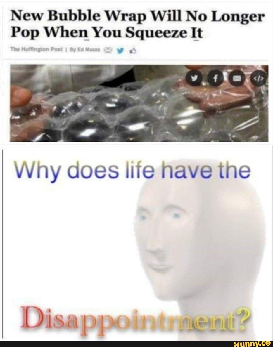 New Bubble Wrap Will No Longer
Pop When You Squeeze It
Why does life have the
