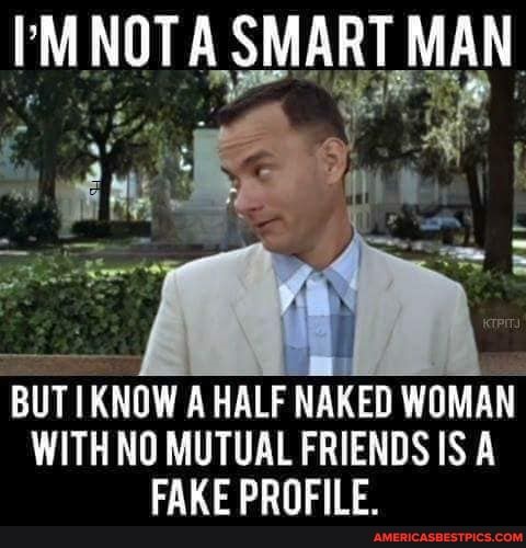 NOTA SMART MAN
BUTI KNOW A HALF NAKED WOMAN
WITH NO MUTUAL FRIENDS IS
CAVE