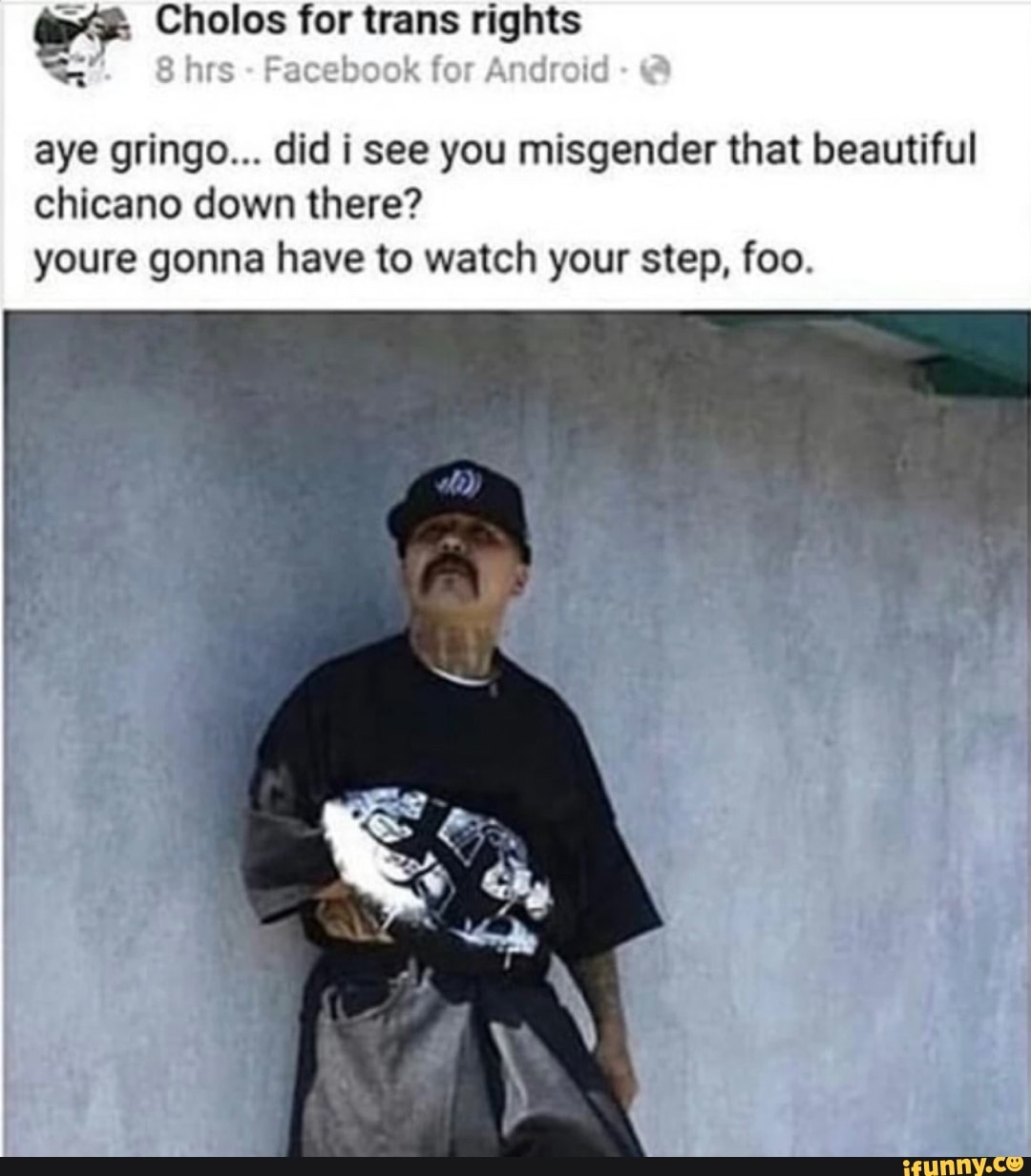 QQ, Cholos for trans rights aye gringo... did i see you misgender that ...