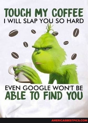 TOUGH MY COFFEE
WILL SLAP YOU SO HARD
EVEN GOOGLE WON'T BE
ABLE TO FIND YOU