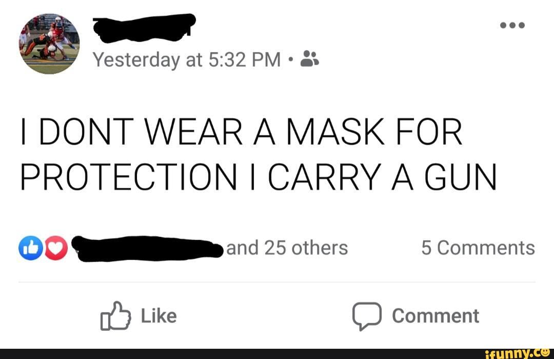 Yesterday at PM
I DONT WEAR A MASK FOR PROTECTION CARRY A GUN
OO and 25 others 5 Comments
Like Comment