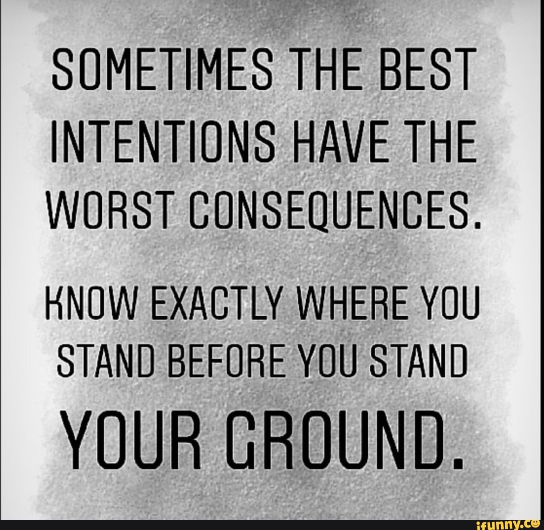 SOMETIMES THE BEST INTENTIONS HAVE THE WORST CONSEQUENCES. HNOW EXACTLY