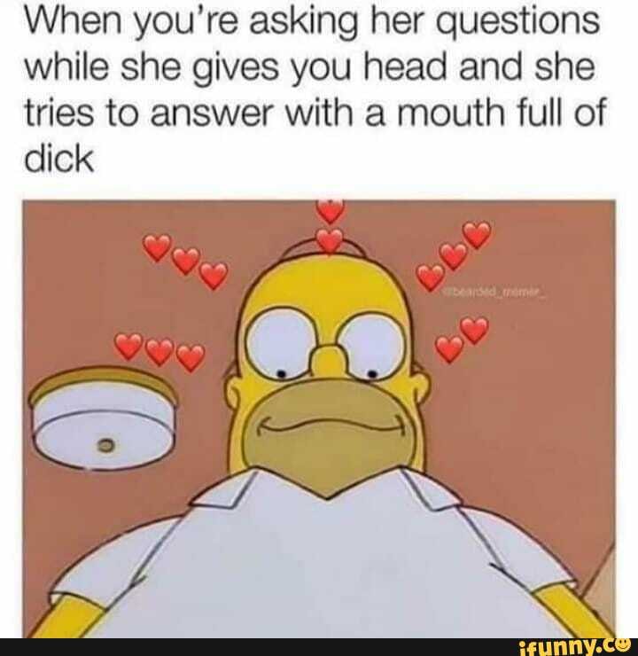 When you're asking her questions while she gives you head and she tries to answer with a mouth full of dick
