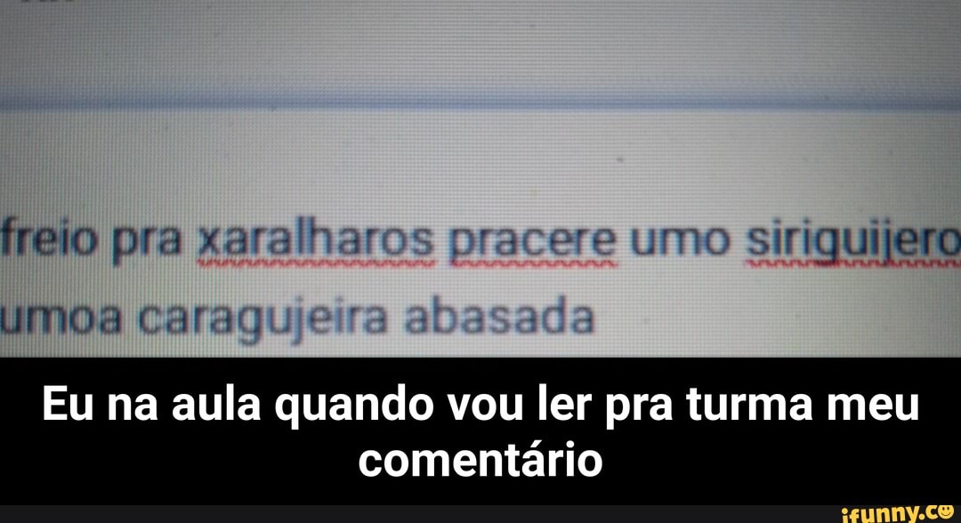 freio pra xaralharos pracere umo siriguilero
Uma caragueeir
Eu na aula quando vou ler pra turma meu
comentário - Eu na aula quando vou ler pra turma meu comentário
