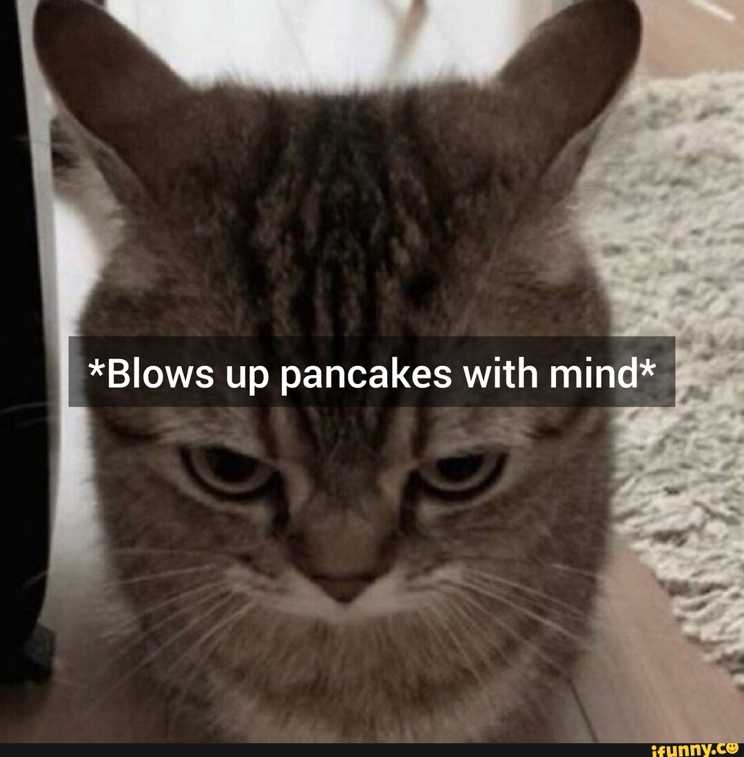 *Blows up pancakes with mind* - iFunny