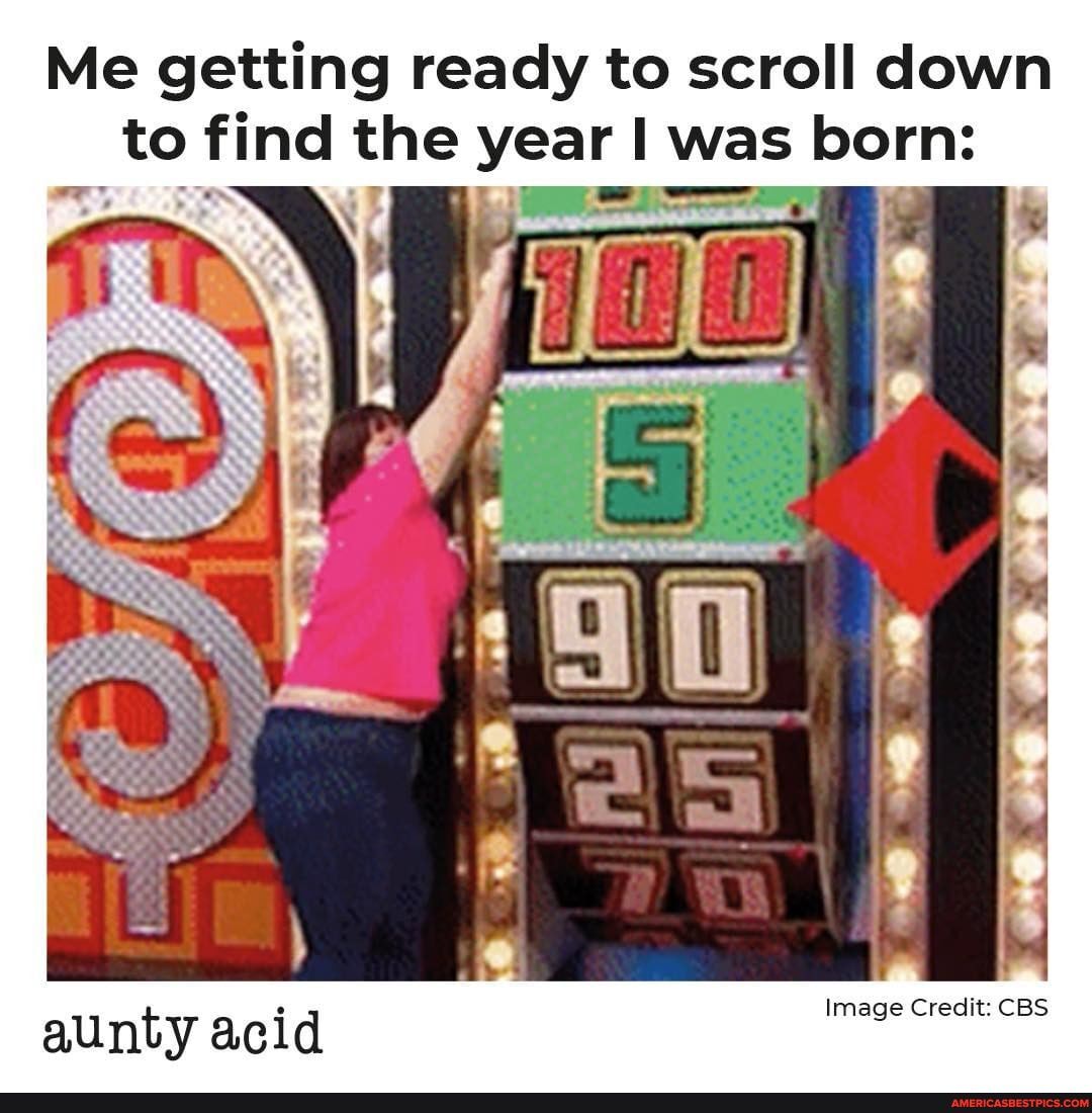 Me getting ready to scroll down to find the year I I Wi was born:
Image Credit: CBS
aunty acid