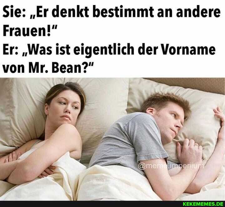 Sie: "Er denkt bestimmt an andere
Frauen!"
Er: "Was ist eigentlich der Vorname von Mr. Bean?"