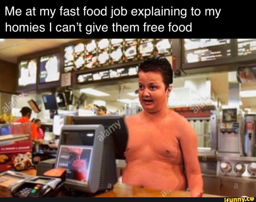 Me at my fast food job explaining to my
homies I can't give i free food