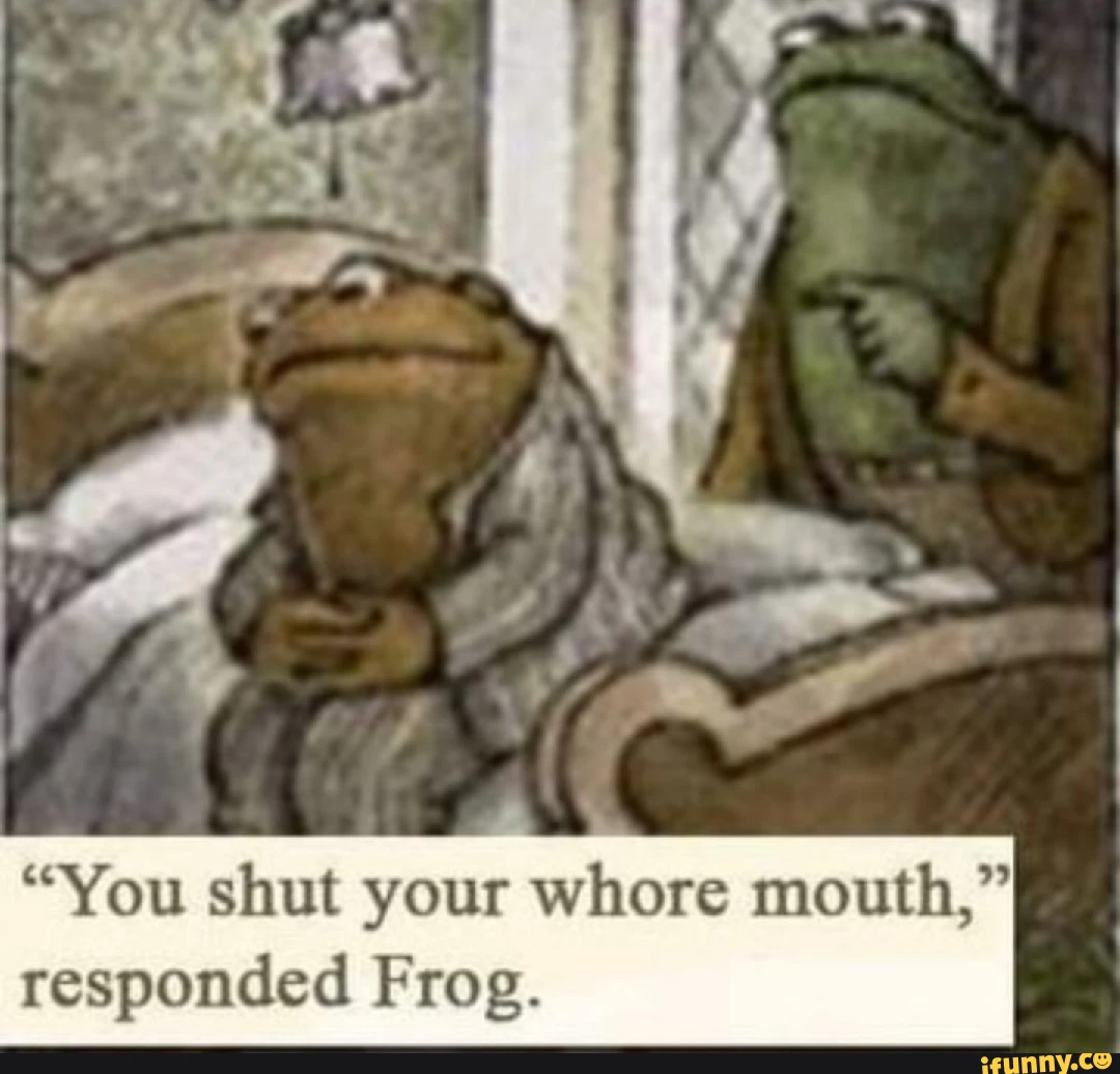 "You shut your whore mouth," responded Frog.