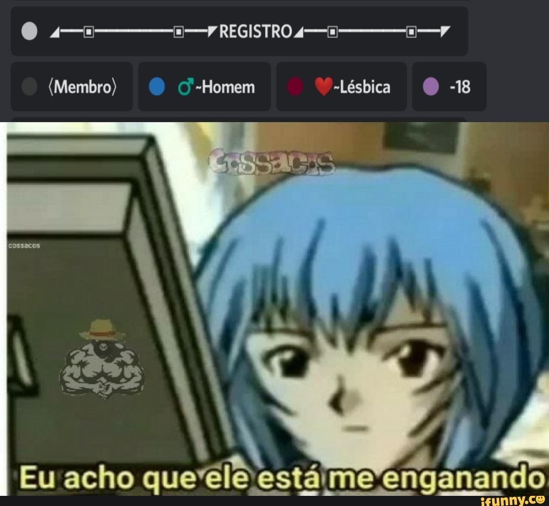 REGISTRO
(Membro) -Homem lésbica O 18
Eu acho querele está dentanando