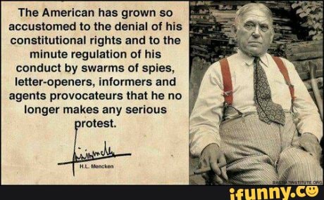 The American has grown so
accustomed to the denial of his
constitutional rights and to the
minute regulation of his
conduct by swarms of spies, letter-openers, informers and
agents provocateurs that he no
longer makes any serious
rotest.