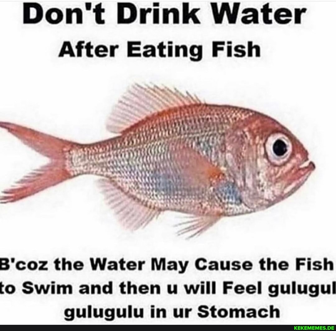 Don't Drink Water After Eating Fish B'coz the Water May Cause the Fish to Swim a